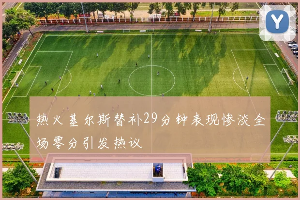 热火基尔斯替补29分钟表现惨淡全场零分引发热议
