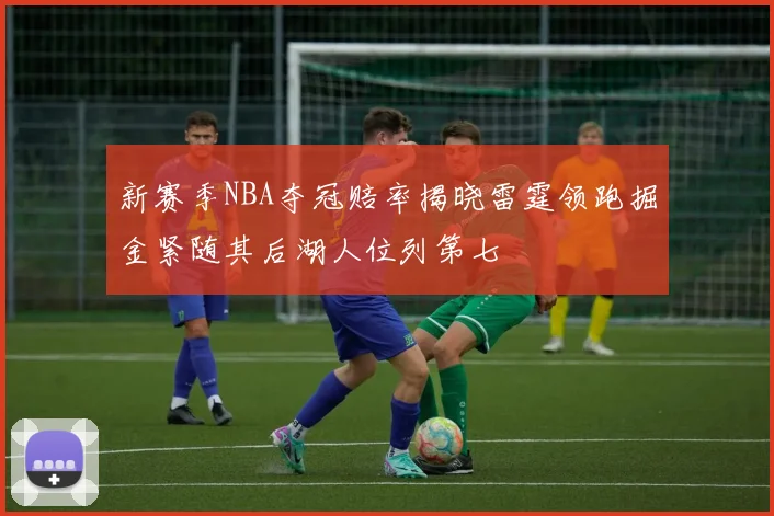 新赛季NBA夺冠赔率揭晓雷霆领跑掘金紧随其后湖人位列第七