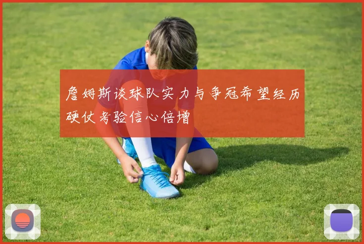 詹姆斯谈球队实力与争冠希望经历硬仗考验信心倍增
