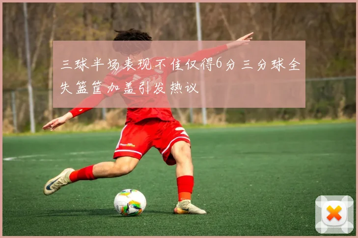三球半场表现不佳仅得6分三分球全失篮筐加盖引发热议