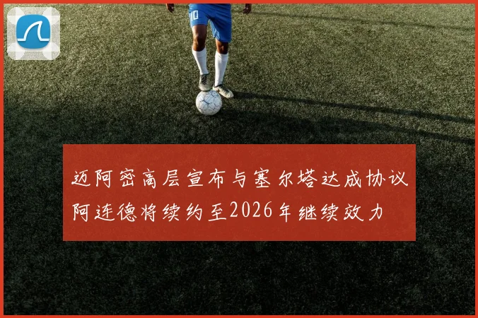 迈阿密高层宣布与塞尔塔达成协议阿连德将续约至2026年继续效力