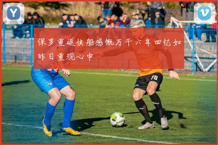 保罗重返快船感慨万千六年回忆如昨日重现心中