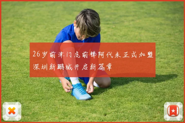 26岁前津门虎前锋阿代米正式加盟深圳新鹏城开启新篇章