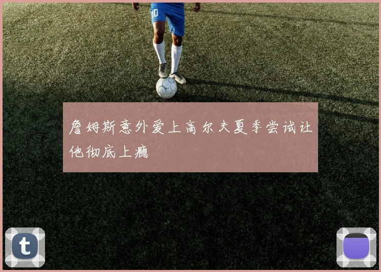 詹姆斯意外爱上高尔夫夏季尝试让他彻底上瘾