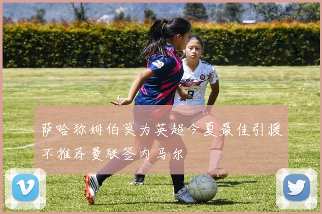 萨哈称姆伯莫为英超今夏最佳引援不推荐曼联签内马尔