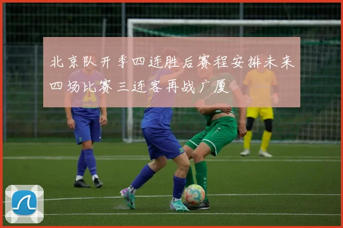 北京队开季四连胜后赛程安排未来四场比赛三连客再战广厦
