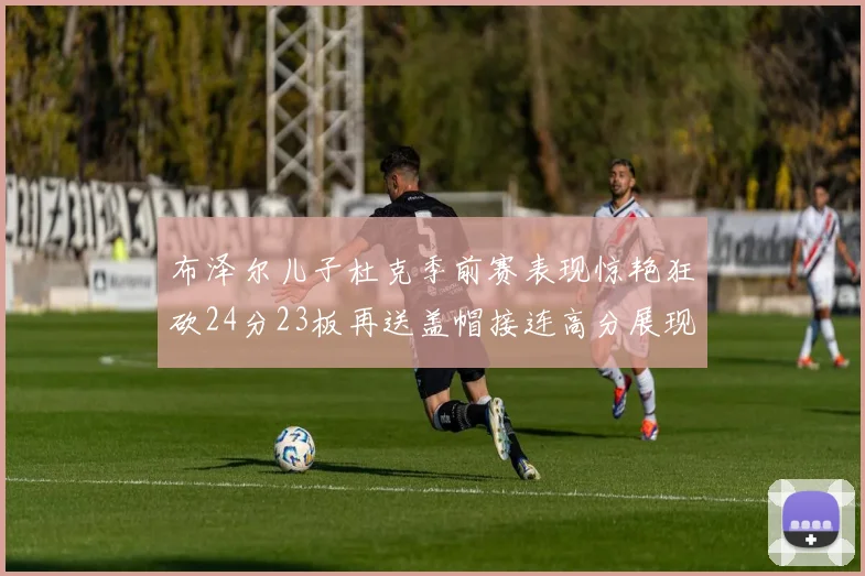 布泽尔儿子杜克季前赛表现惊艳狂砍24分23板再送盖帽接连高分展现潜力