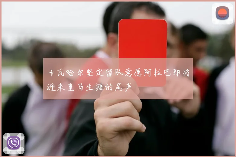 卡瓦哈尔坚定留队意愿阿拉巴即将迎来皇马生涯的尾声