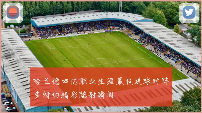 哈兰德回忆职业生涯最佳进球对阵多特的精彩踹射瞬间