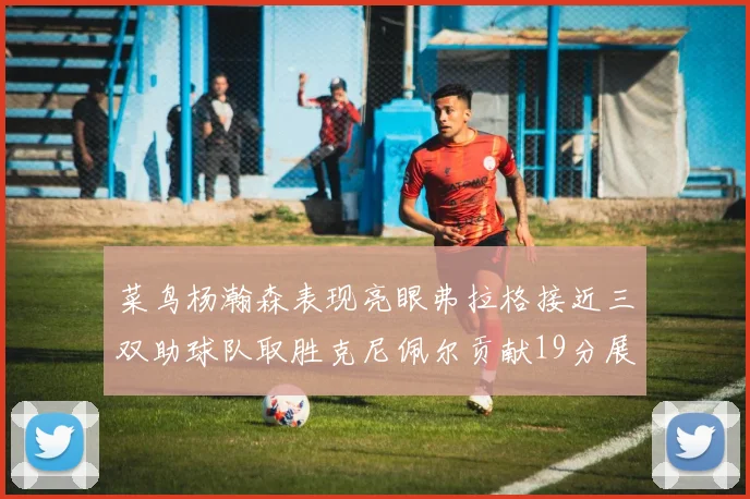 菜鸟杨瀚森表现亮眼弗拉格接近三双助球队取胜克尼佩尔贡献19分展现实力