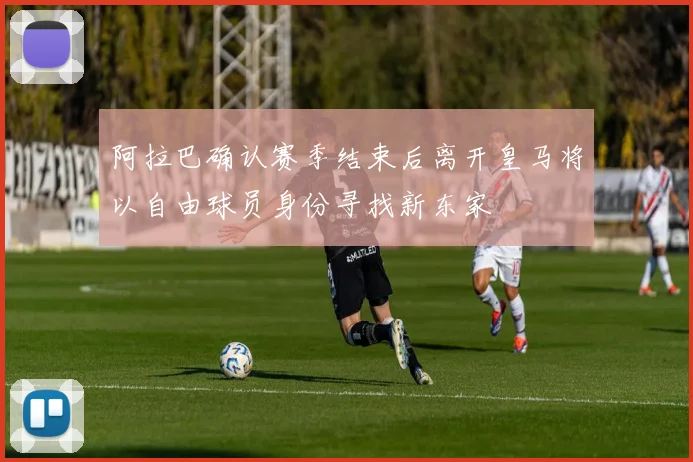 阿拉巴确认赛季结束后离开皇马将以自由球员身份寻找新东家
