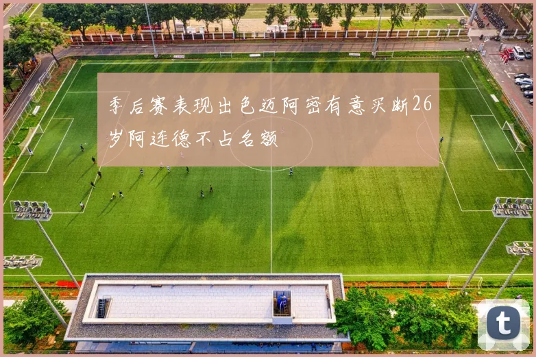 季后赛表现出色迈阿密有意买断26岁阿连德不占名额
