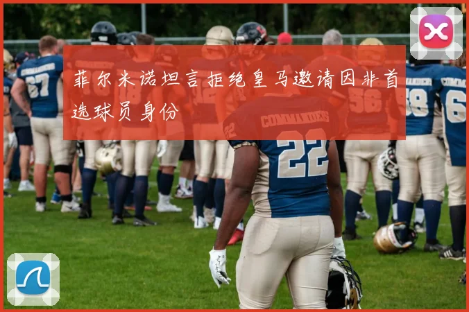 菲尔米诺坦言拒绝皇马邀请因非首选球员身份