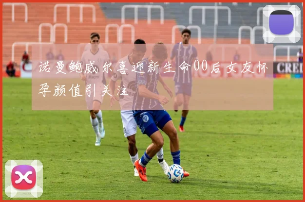 诺曼鲍威尔喜迎新生命00后女友怀孕颜值引关注
