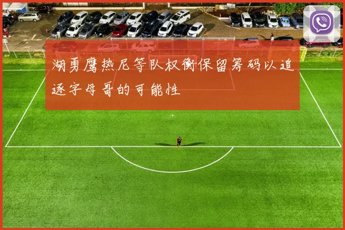 湖勇鹰热尼等队权衡保留筹码以追逐字母哥的可能性