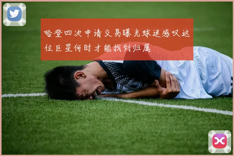 哈登四次申请交易曝光球迷感叹这位巨星何时才能找到归属