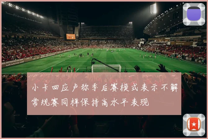 小卡回应卢称季后赛模式表示不解常规赛同样保持高水平表现