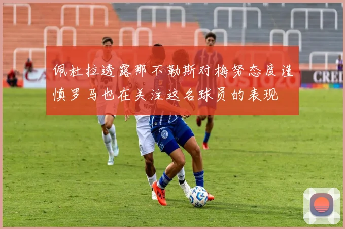 佩杜拉透露那不勒斯对梅努态度谨慎罗马也在关注这名球员的表现