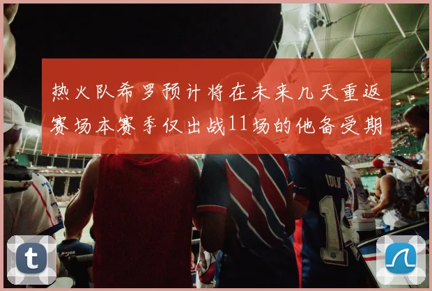 热火队希罗预计将在未来几天重返赛场本赛季仅出战11场的他备受期待