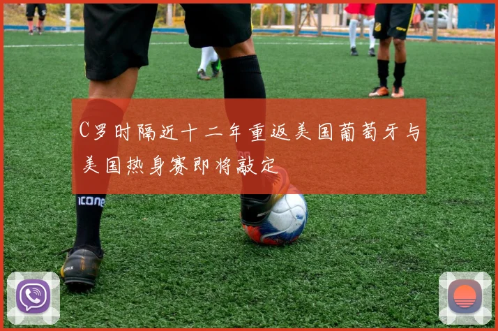 C罗时隔近十二年重返美国葡萄牙与美国热身赛即将敲定
