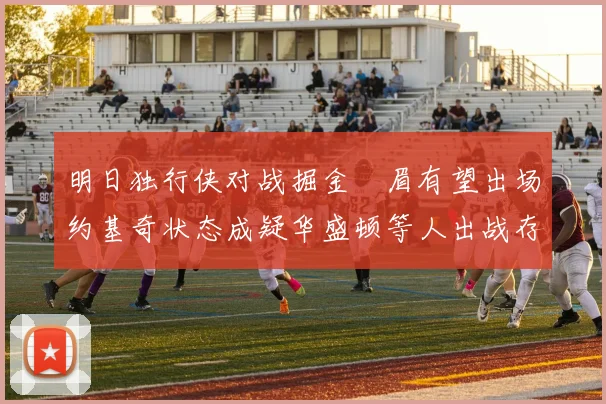 明日独行侠对战掘金濃眉有望出场约基奇状态成疑华盛顿等人出战存疑