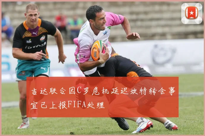 吉达联合因C罗危机延迟坎特转会事宜已上报FIFA处理