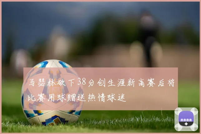 马瑟林砍下38分创生涯新高赛后将比赛用球赠送热情球迷