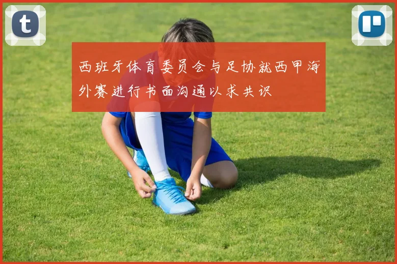 西班牙体育委员会与足协就西甲海外赛进行书面沟通以求共识