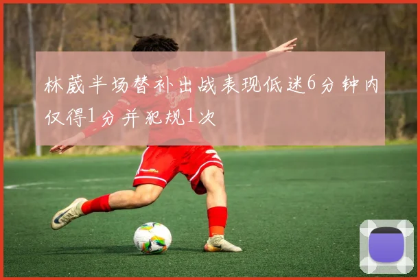 林葳半场替补出战表现低迷6分钟内仅得1分并犯规1次