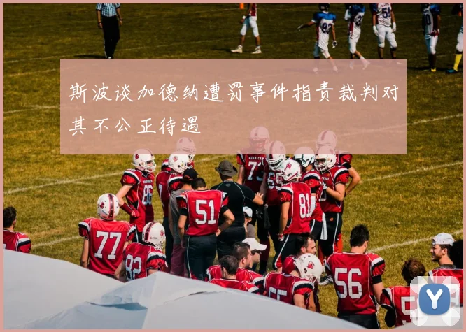 斯波谈加德纳遭罚事件指责裁判对其不公正待遇