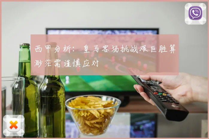 西甲分析：皇马客场挑战艰巨胜算渺茫需谨慎应对