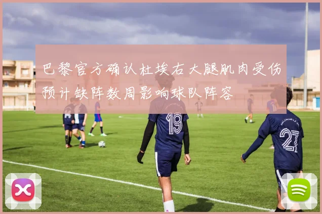 巴黎官方确认杜埃右大腿肌肉受伤预计缺阵数周影响球队阵容