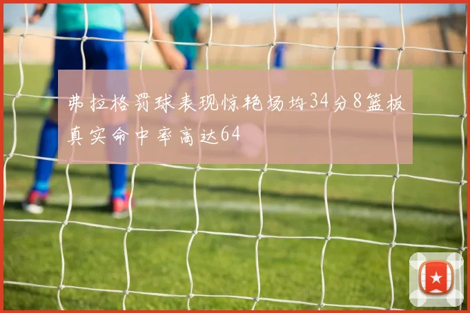 弗拉格罚球表现惊艳场均34分8篮板真实命中率高达64