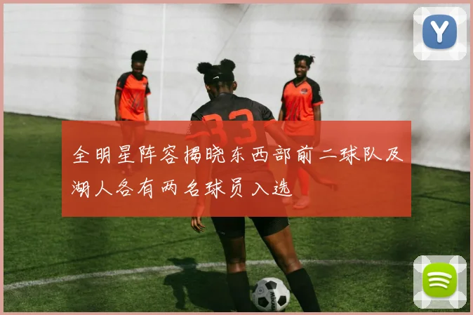 全明星阵容揭晓东西部前二球队及湖人各有两名球员入选