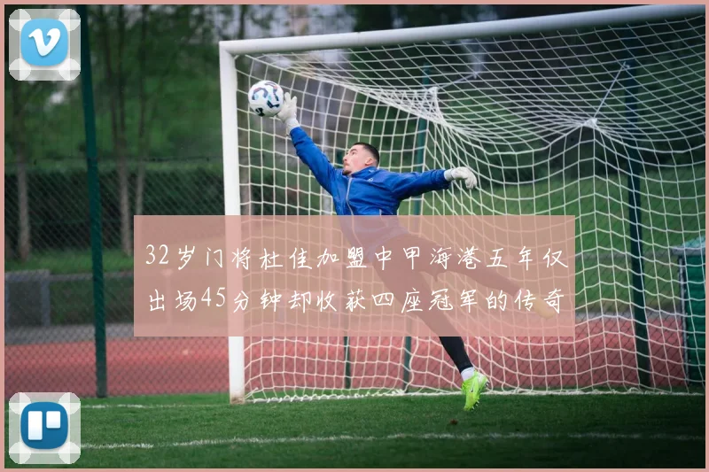 32岁门将杜佳加盟中甲海港五年仅出场45分钟却收获四座冠军的传奇经历