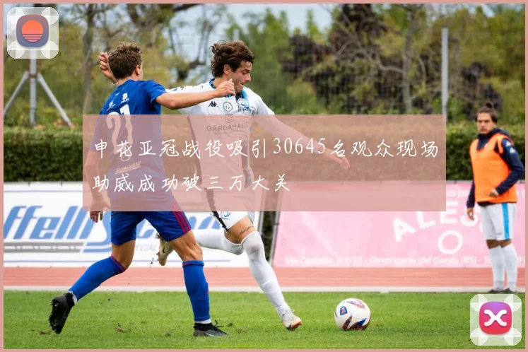 申花亚冠战役吸引30645名观众现场助威成功破三万大关