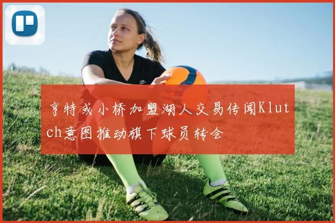 亨特或小桥加盟湖人交易传闻Klutch意图推动旗下球员转会