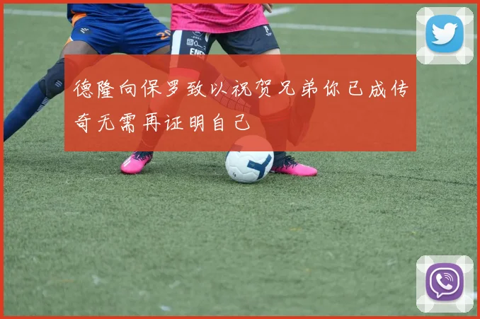 德隆向保罗致以祝贺兄弟你已成传奇无需再证明自己