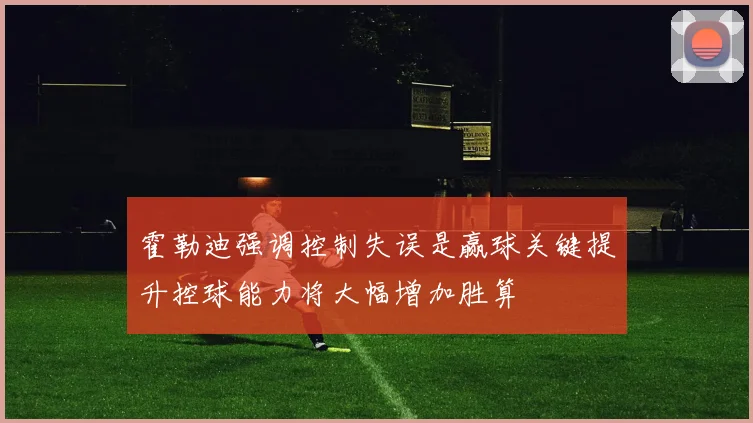 霍勒迪强调控制失误是赢球关键提升控球能力将大幅增加胜算