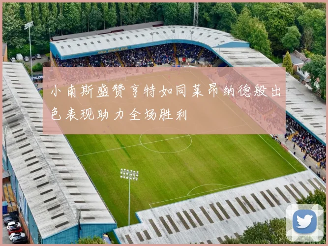 小南斯盛赞亨特如同莱昂纳德般出色表现助力全场胜利