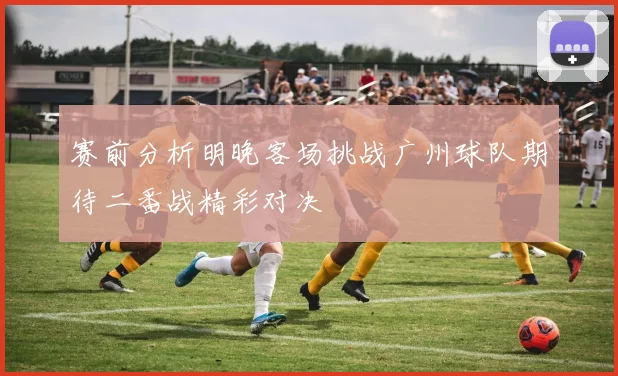 赛前分析明晚客场挑战广州球队期待二番战精彩对决