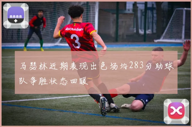 马瑟林近期表现出色场均283分助球队争胜状态回暖