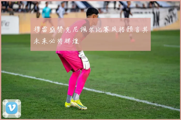 穆雷盛赞克尼佩尔比赛风格预言其未来必将辉煌