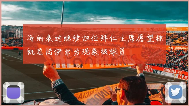 海纳表达继续担任拜仁主席愿望称凯恩诺伊尔为现象级球员
