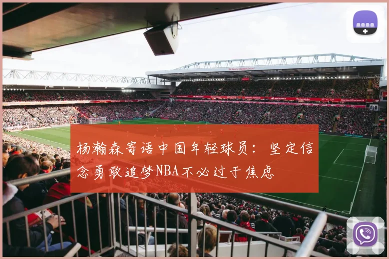 杨瀚森寄语中国年轻球员：坚定信念勇敢追梦NBA不必过于焦虑