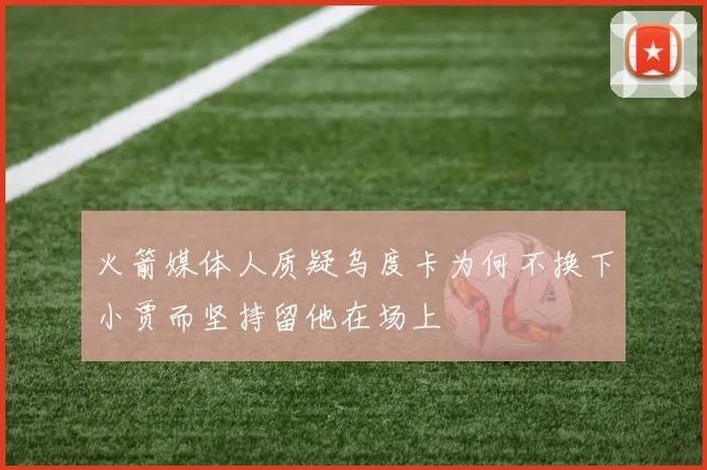 火箭媒体人质疑乌度卡为何不换下小贾而坚持留他在场上
