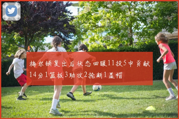 梅尔顿复出后状态回暖11投5中贡献14分1篮板3助攻2抢断1盖帽