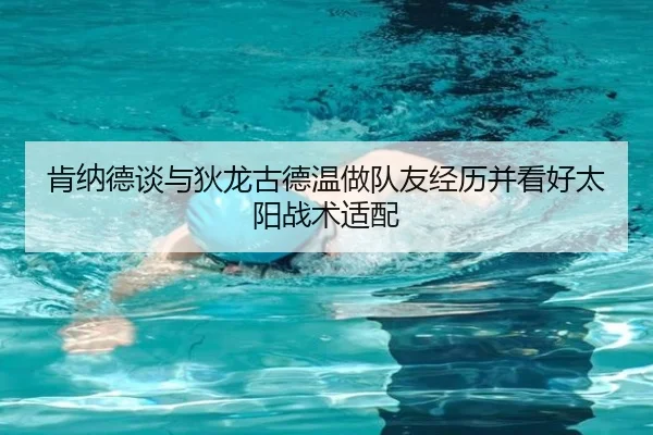 肯纳德谈与狄龙古德温做队友经历并看好太阳战术适配 | kaiyun